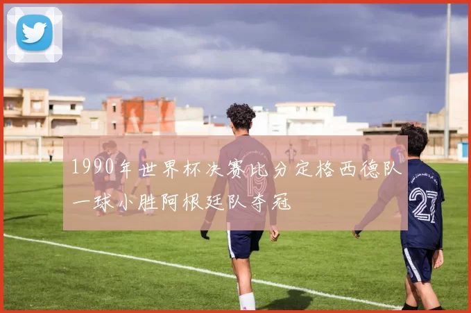 1990年世界杯决赛比分定格西德队一球小胜阿根廷队夺冠