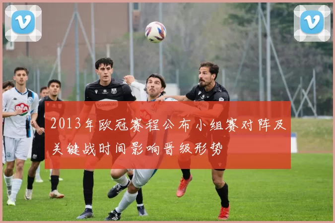 2013年欧冠赛程公布小组赛对阵及关键战时间影响晋级形势