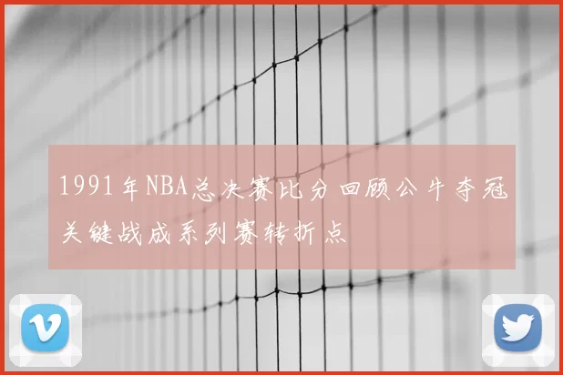 1991年NBA总决赛比分回顾公牛夺冠关键战成系列赛转折点