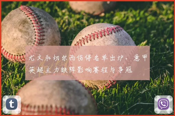 尤文和切尔西伤停名单出炉，意甲英超主力缺阵影响赛程与争冠