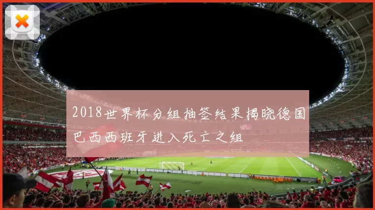 2018世界杯分组抽签结果揭晓德国巴西西班牙进入死亡之组