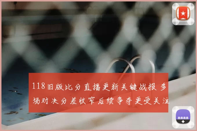 118旧版比分直播更新关键战报 多场对决分差收窄后续争夺更受关注