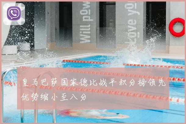 皇马巴萨国家德比战平积分榜领先优势缩小至八分