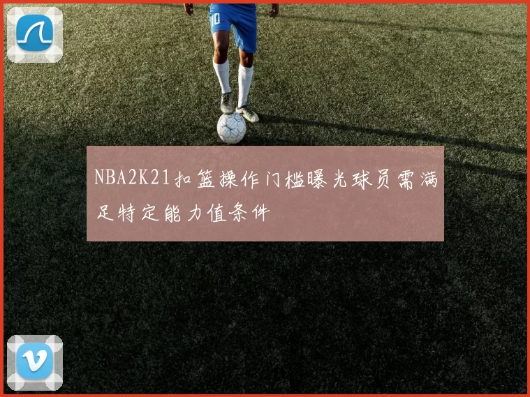 NBA2K21扣篮操作门槛曝光球员需满足特定能力值条件