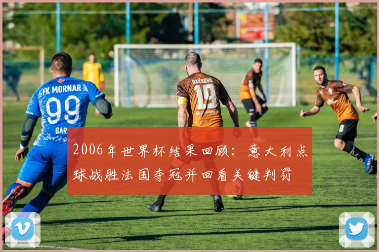 2006年世界杯结果回顾：意大利点球战胜法国夺冠并回看关键判罚