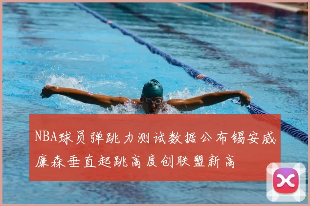 NBA球员弹跳力测试数据公布锡安威廉森垂直起跳高度创联盟新高