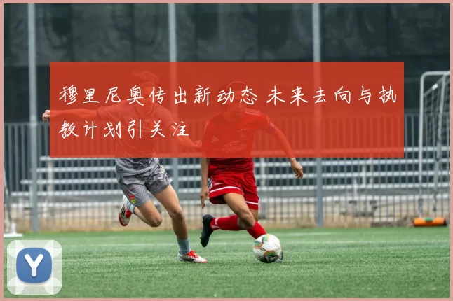 穆里尼奥传出新动态 未来去向与执教计划引关注