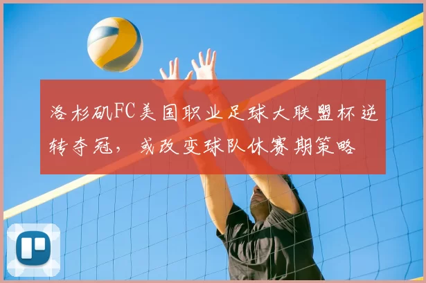 洛杉矶FC美国职业足球大联盟杯逆转夺冠，或改变球队休赛期策略