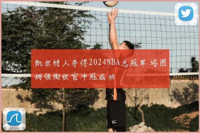 凯尔特人夺得2024NBA总冠军 塔图姆领衔收官冲冠成功
