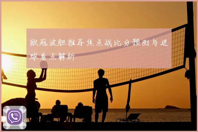 欧冠波胆推荐焦点战比分预测与进球看点解析