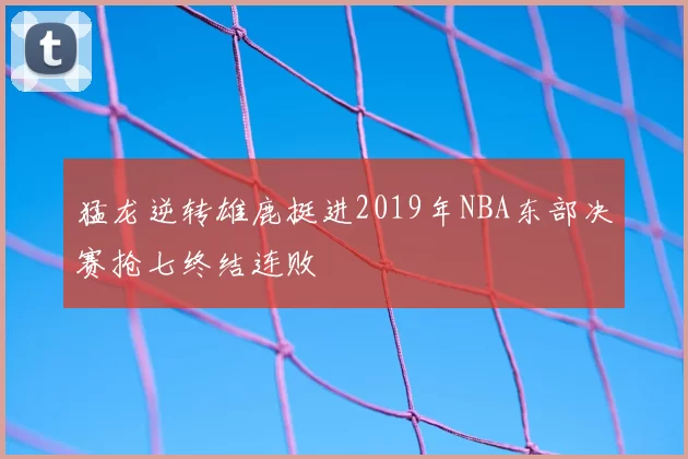猛龙逆转雄鹿挺进2019年NBA东部决赛抢七终结连败