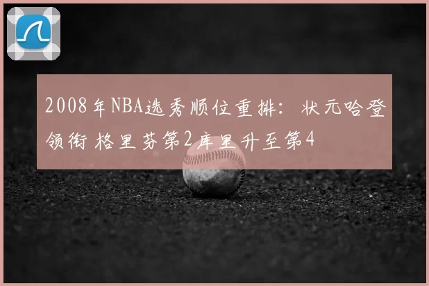 2008年NBA选秀顺位重排：状元哈登领衔 格里芬第2库里升至第4