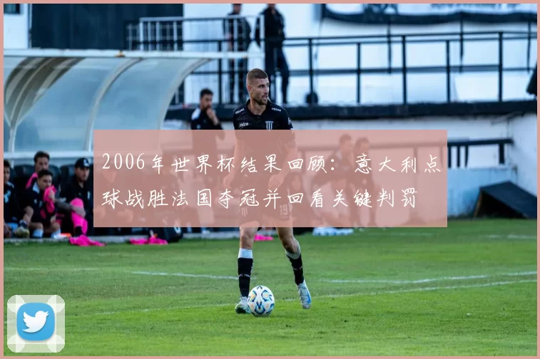2006年世界杯结果回顾：意大利点球战胜法国夺冠并回看关键判罚