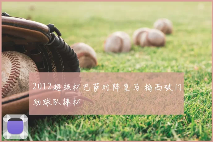 2012超级杯巴萨对阵皇马 梅西破门助球队捧杯