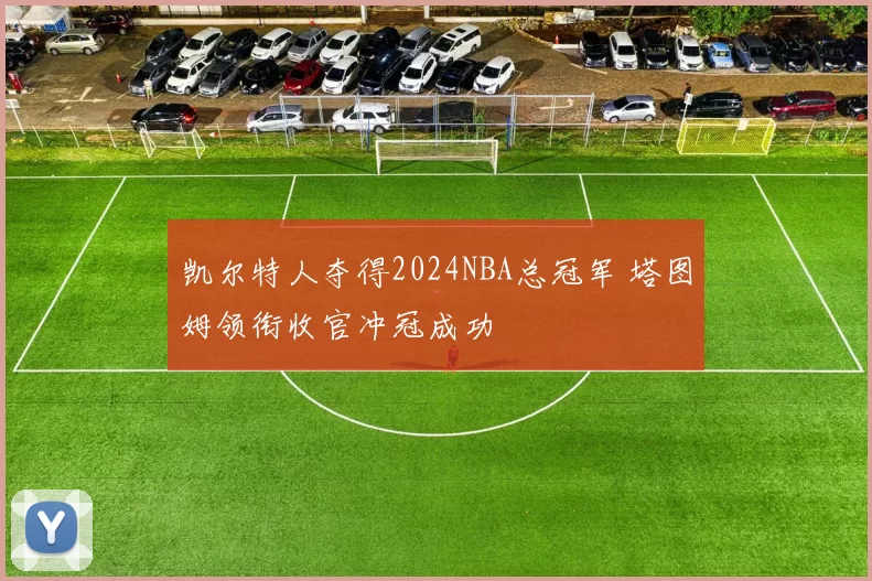 凯尔特人夺得2024NBA总冠军 塔图姆领衔收官冲冠成功