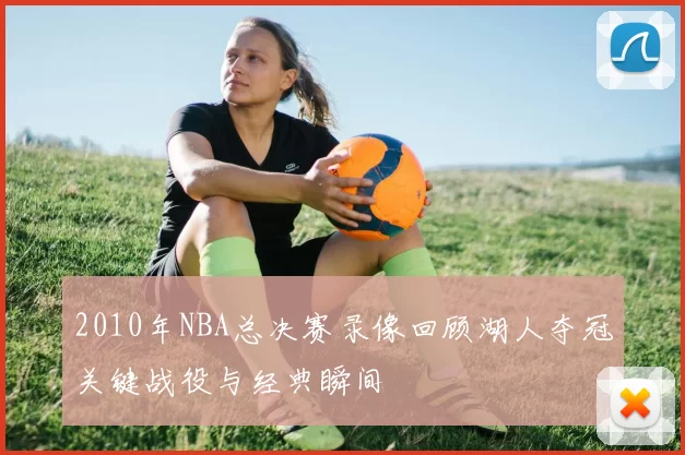 2010年NBA总决赛录像回顾湖人夺冠关键战役与经典瞬间