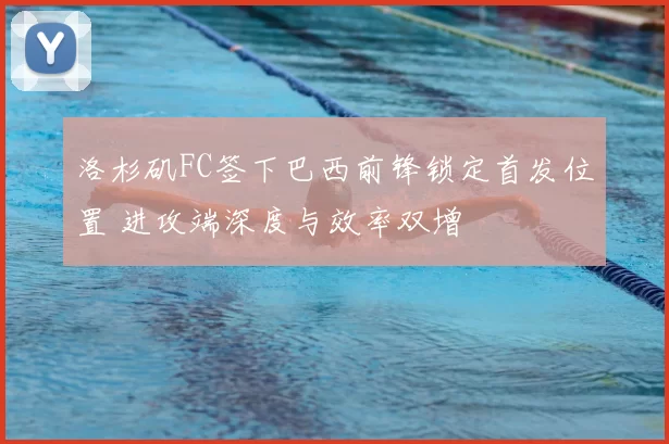 洛杉矶FC签下巴西前锋锁定首发位置 进攻端深度与效率双增