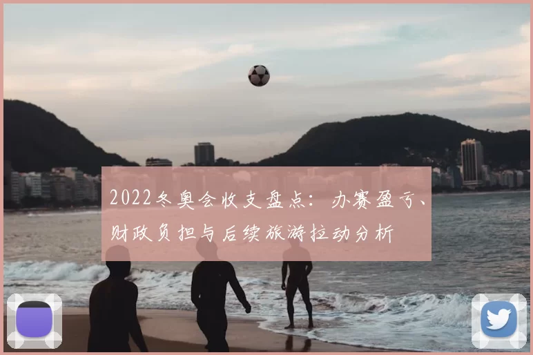 2022冬奥会收支盘点：办赛盈亏、财政负担与后续旅游拉动分析