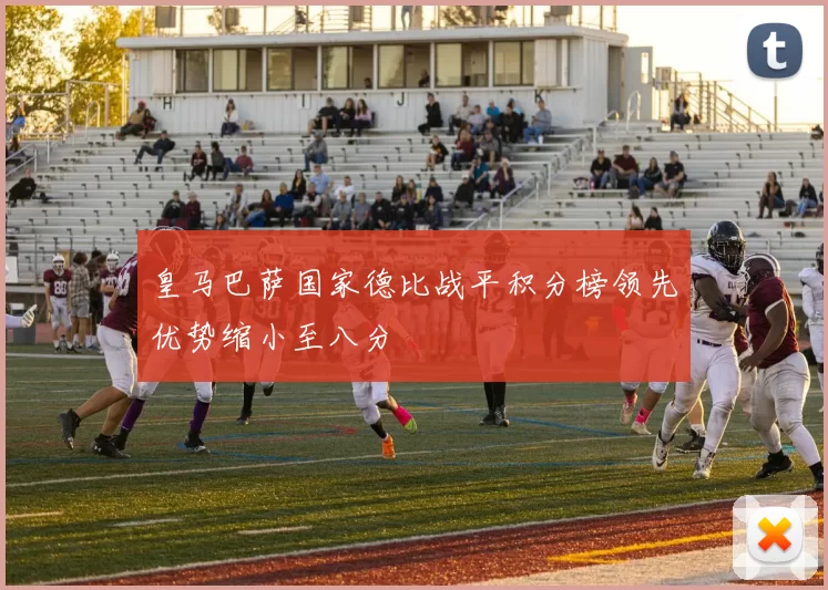 皇马巴萨国家德比战平积分榜领先优势缩小至八分