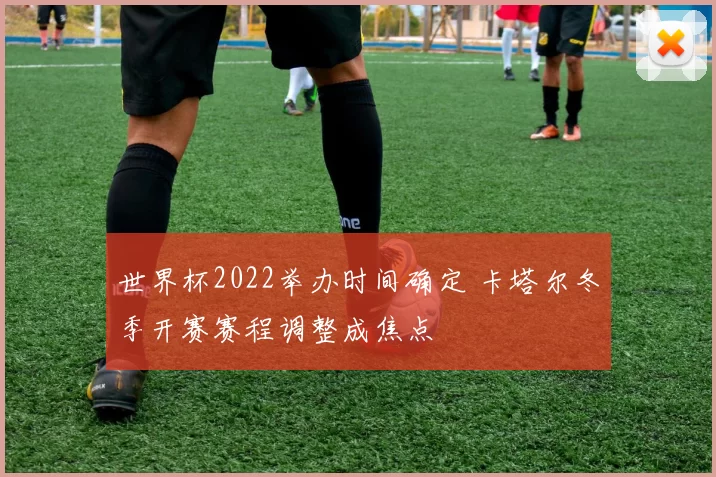 世界杯2022举办时间确定 卡塔尔冬季开赛赛程调整成焦点