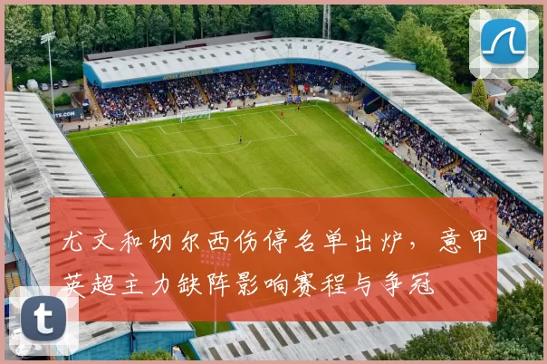 尤文和切尔西伤停名单出炉，意甲英超主力缺阵影响赛程与争冠