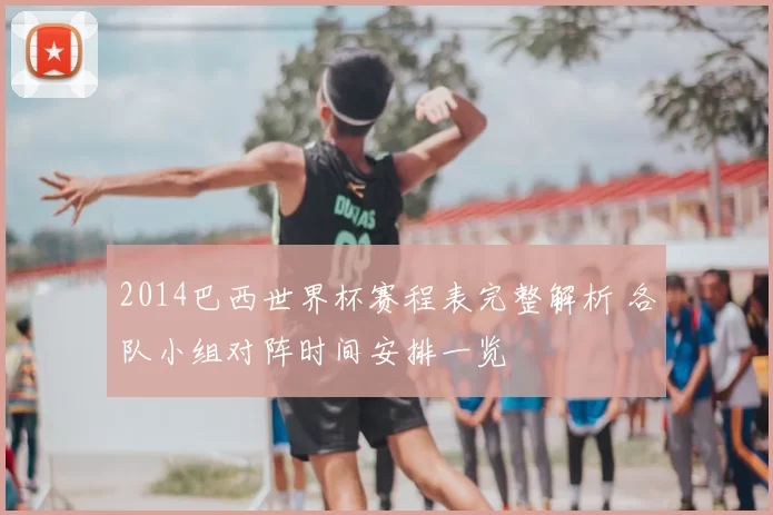 2014巴西世界杯赛程表完整解析 各队小组对阵时间安排一览