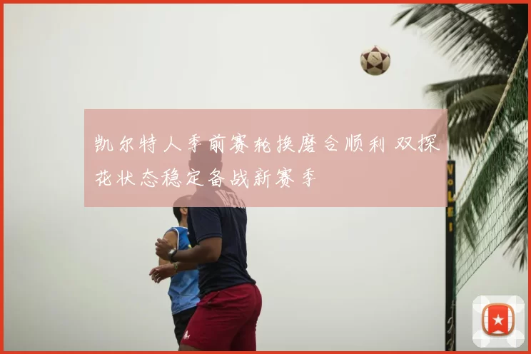 凯尔特人季前赛轮换磨合顺利 双探花状态稳定备战新赛季