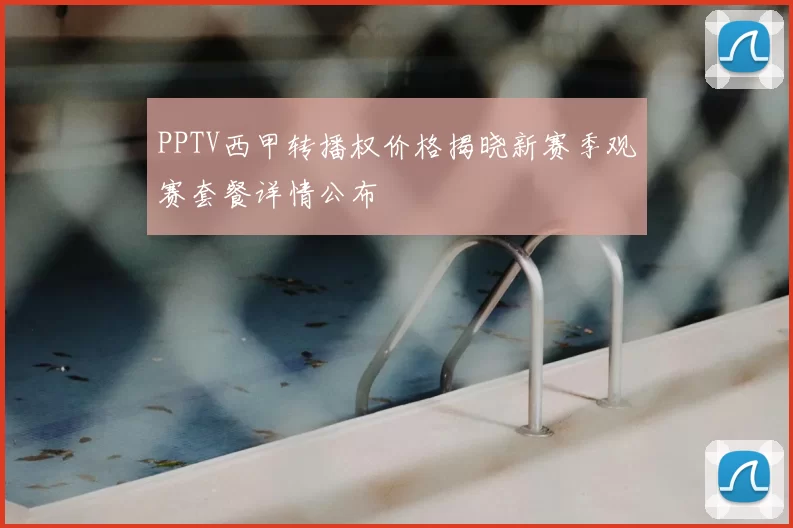 PPTV西甲转播权价格揭晓新赛季观赛套餐详情公布