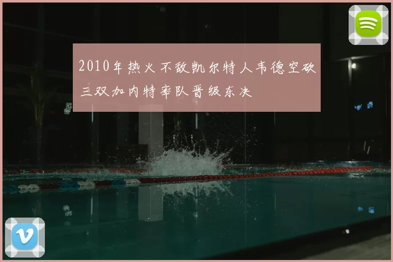 2010年热火不敌凯尔特人韦德空砍三双加内特率队晋级东决