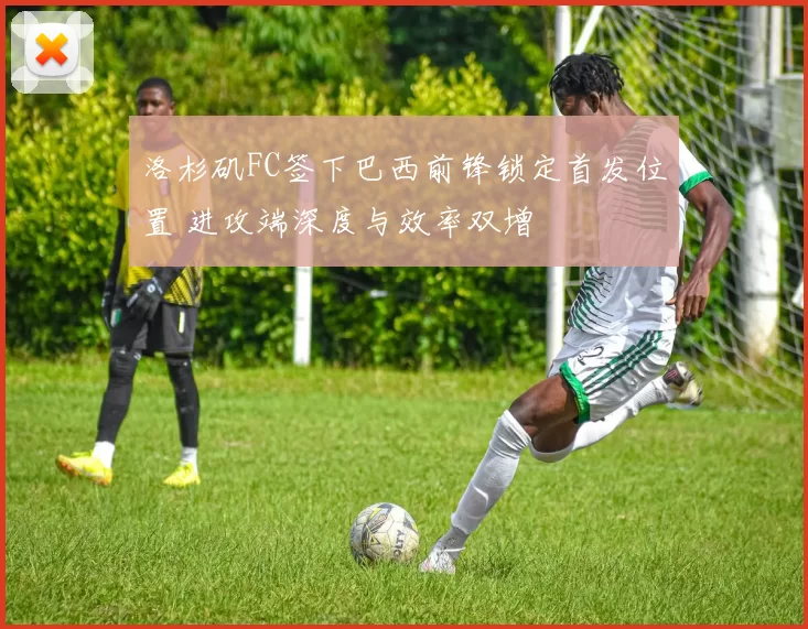 洛杉矶FC签下巴西前锋锁定首发位置 进攻端深度与效率双增